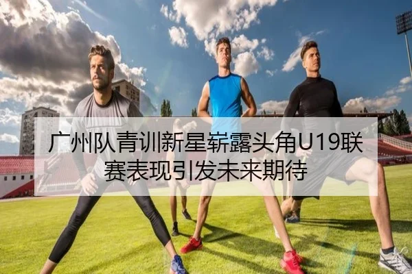 广州队青训新星崭露头角U19联赛表现引发未来期待